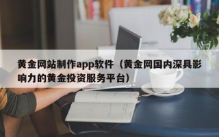 长沙黄金网站制作app软件（黄金网国内深具影响力的黄金投资服务平台）