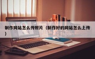 长沙制作网站怎么传照片（制作好的网站怎么上传）