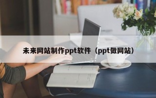长沙未来网站制作ppt软件（ppt做网站）