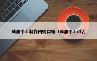 长沙成都手工制作团购网站（成都手工diy）