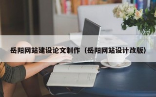 长沙岳阳网站建设论文制作（岳阳网站设计改版）