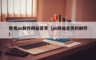 长沙使用ps制作网站首页（ps网站主页的制作）