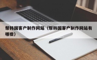 长沙帮韩国客户制作网站（帮韩国客户制作网站有哪些）